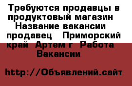 Требуются продавцы в продуктовый магазин › Название вакансии ­ продавец - Приморский край, Артем г. Работа » Вакансии   